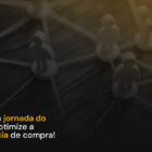 Entenda a jornada do cliente e otimize a experiência de compra!
